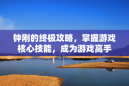 钟刚的终极攻略,掌握游戏核心技能,成为游戏高手 钟刚的终极攻略,掌握游戏核心技能,成为游戏高手
