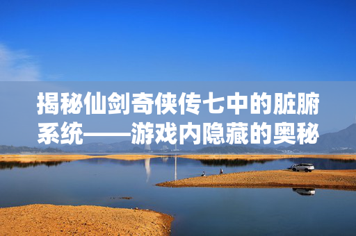 揭秘仙剑奇侠传七中的脏腑系统——游戏内隐藏的奥秘 揭秘仙剑奇侠传七中的脏腑系统——游戏内隐藏的奥秘