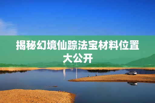 揭秘幻境仙踪法宝材料位置大公开