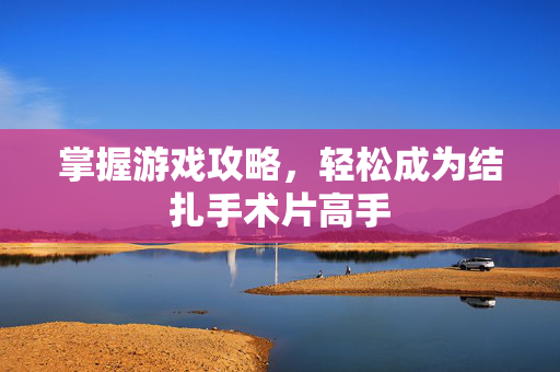 掌握游戏攻略,轻松成为结扎手术片高手 掌握游戏攻略,轻松成为结扎手术片高手