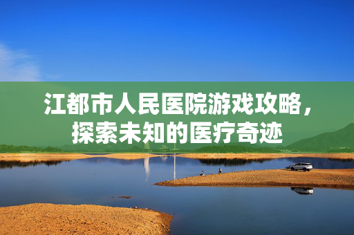 江都市人民医院游戏攻略,探索未知的医疗奇迹 江都市人民医院游戏攻略,探索未知的医疗奇迹