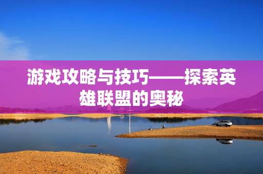 游戏攻略与技巧——探索英雄联盟的奥秘