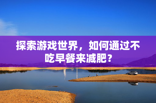 探索游戏世界,如何通过不吃早餐来减肥? 探索游戏世界,如何通过不吃早餐来减肥?