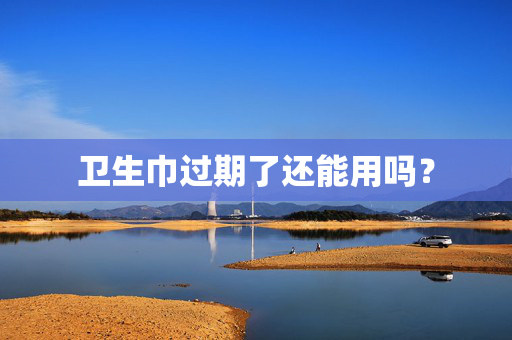 卫生巾过期了还能用吗? 卫生巾过期了还能用吗?