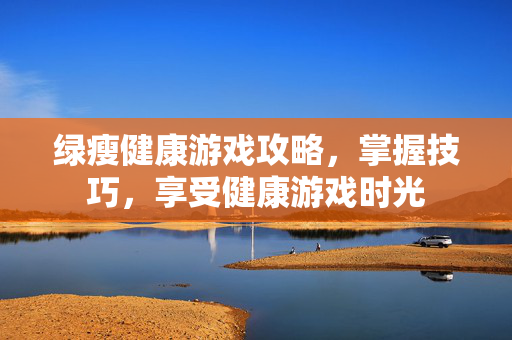 绿瘦健康游戏攻略,掌握技巧,享受健康游戏时光 绿瘦健康游戏攻略,掌握技巧,享受健康游戏时光