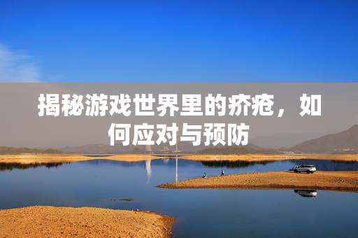 揭秘游戏世界里的疥疮,如何应对与预防 揭秘游戏世界里的疥疮,如何应对与预防
