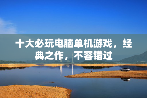 十大必玩电脑单机游戏，经典之作，不容错过