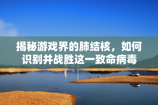 揭秘游戏界的肺结核,如何识别并战胜这一致命病毒 揭秘游戏界的肺结核,如何识别并战胜这一致命病毒