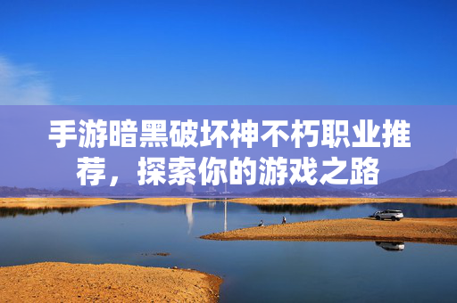 手游暗黑破坏神不朽职业推荐，探索你的游戏之路