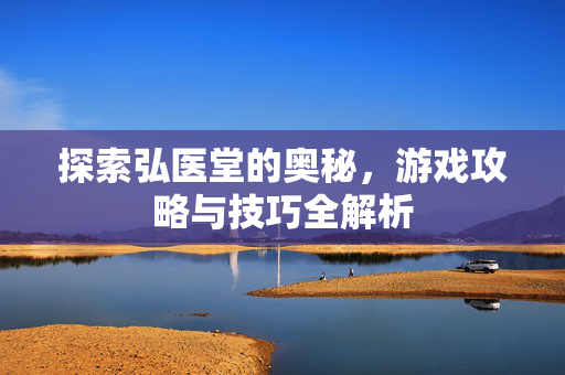 探索弘医堂的奥秘,游戏攻略与技巧全解析 探索弘医堂的奥秘,游戏攻略与技巧全解析