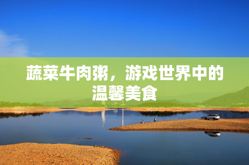 蔬菜牛肉粥,游戏世界中的温馨美食 蔬菜牛肉粥,游戏世界中的温馨美食