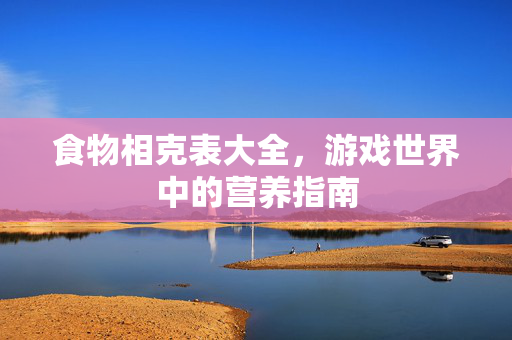 食物相克表大全,游戏世界中的营养指南 食物相克表大全,游戏世界中的营养指南