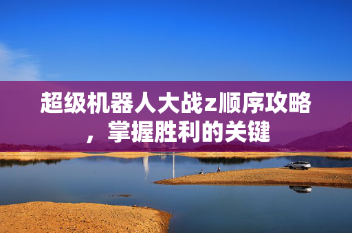 超级机器人大战z顺序攻略，掌握胜利的关键
