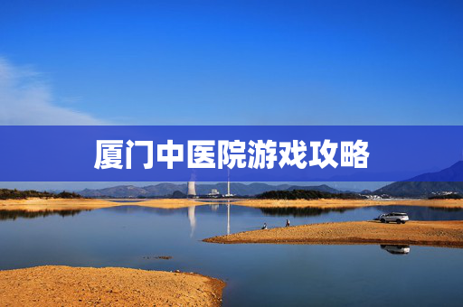 厦门中医院游戏攻略 厦门中医院游戏攻略