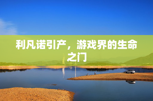 利凡诺引产,游戏界的生命之门 利凡诺引产,游戏界的生命之门