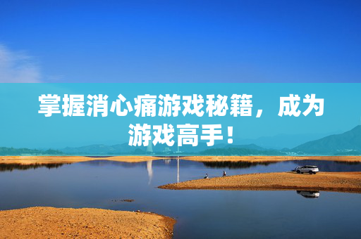 掌握消心痛游戏秘籍,成为游戏高手! 掌握消心痛游戏秘籍,成为游戏高手!