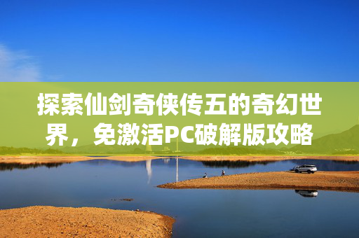 探索仙剑奇侠传五的奇幻世界，免激活PC破解版攻略