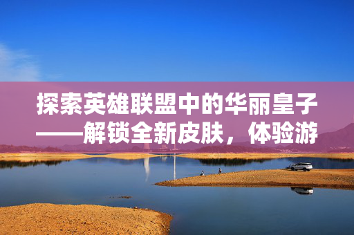 探索英雄联盟中的华丽皇子——解锁全新皮肤，体验游戏新境界