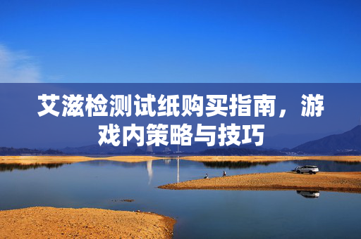 艾滋检测试纸购买指南,游戏内策略与技巧 艾滋检测试纸购买指南,游戏内策略与技巧
