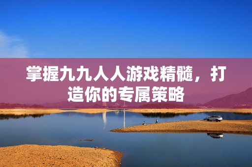 掌握九九人人游戏精髓,打造你的专属策略 掌握九九人人游戏精髓,打造你的专属策略