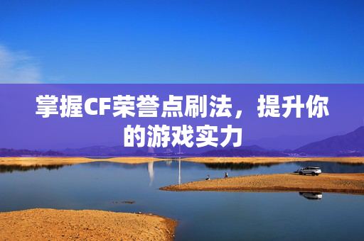 掌握CF荣誉点刷法，提升你的游戏实力